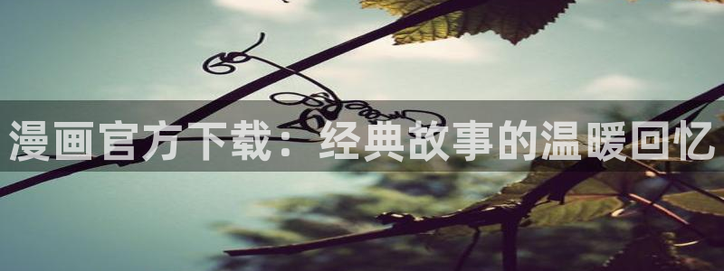 羞羞漫画视频观看：漫画官方下载：经典故事的温暖回忆