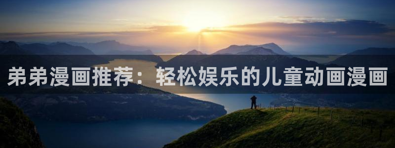 羞羞漫画免费网站观看：弟弟漫画推荐：轻松娱乐的儿童动画漫画