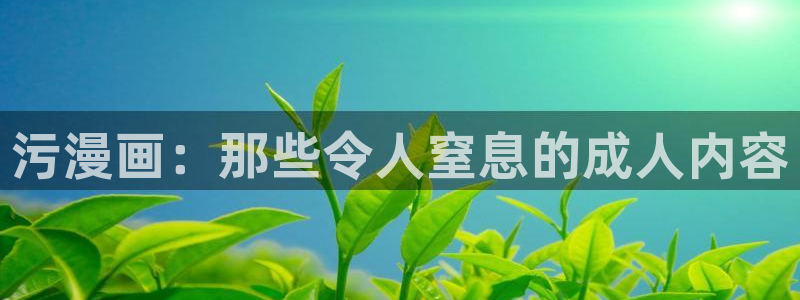 羞羞漫画免费漫画页面：污漫画：那些令人窒息的成人内容