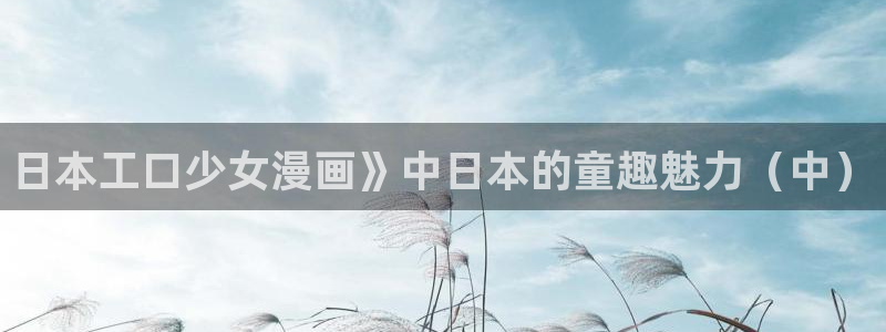 最新羞羞漫画：日本工口少女漫画》中日本的童趣魅力（中）