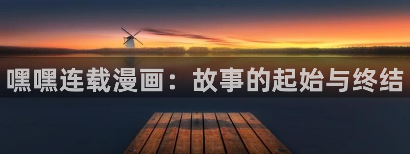 羞羞漫画网站免费在线观看：嘿嘿连载漫画：故事的起始与终结